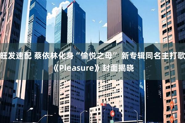 旺发速配 蔡依林化身“愉悦之母” 新专辑同名主打歌《Pleasure》封面揭晓