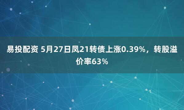 易投配资 5月27日凤21转债上涨0.39%，转股溢价率63%