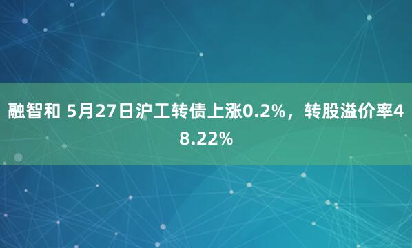 融智和 5月27日沪工转债上涨0.2%，转股溢价率48.22%