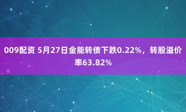009配资 5月27日金能转债下跌0.22%，转股溢价率63.82%
