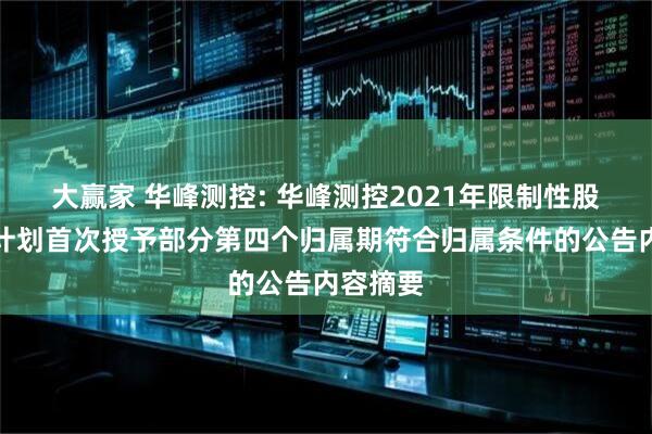 大赢家 华峰测控: 华峰测控2021年限制性股票激励计划首次授予部分第四个归属期符合归属条件的公告内容摘要