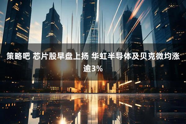 策略吧 芯片股早盘上扬 华虹半导体及贝克微均涨逾3%