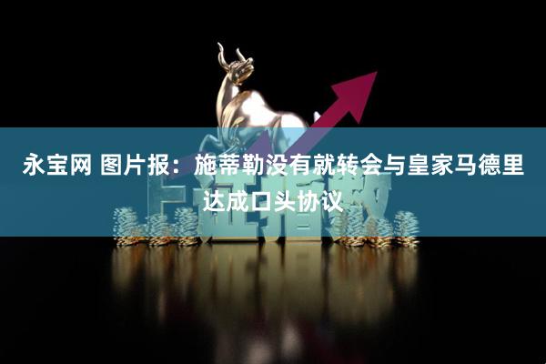 永宝网 图片报：施蒂勒没有就转会与皇家马德里达成口头协议
