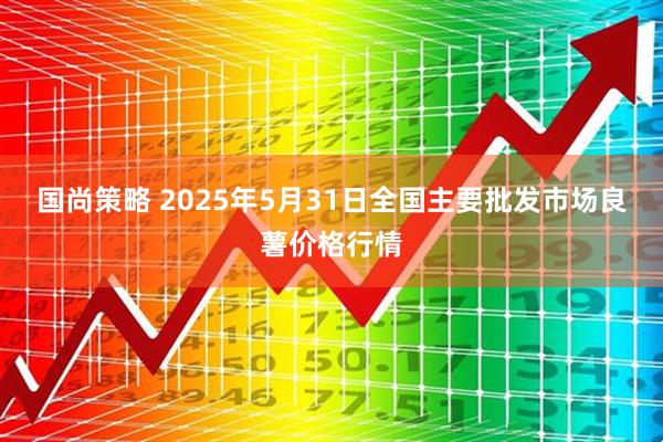 国尚策略 2025年5月31日全国主要批发市场良薯价格行情