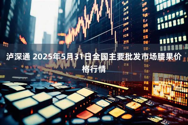 泸深通 2025年5月31日全国主要批发市场腰果价格行情