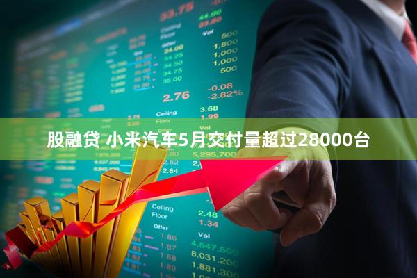 股融贷 小米汽车5月交付量超过28000台