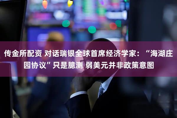 传金所配资 对话瑞银全球首席经济学家：“海湖庄园协议”只是臆测 弱美元并非政策意图