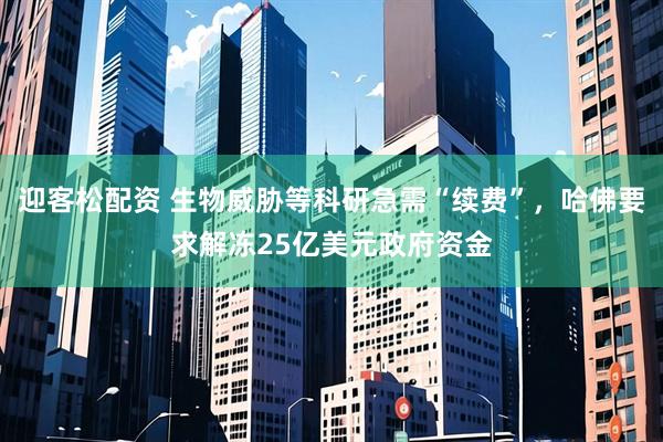 迎客松配资 生物威胁等科研急需“续费”，哈佛要求解冻25亿美元政府资金