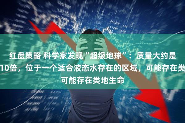 红盘策略 科学家发现“超级地球”：质量大约是地球的10倍，位于一个适合液态水存在的区域，可能存在类地生命