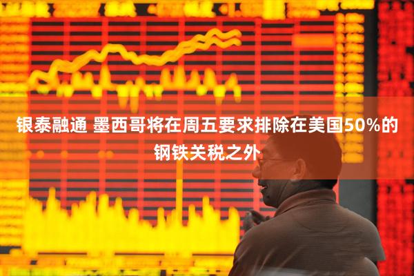 银泰融通 墨西哥将在周五要求排除在美国50%的钢铁关税之外