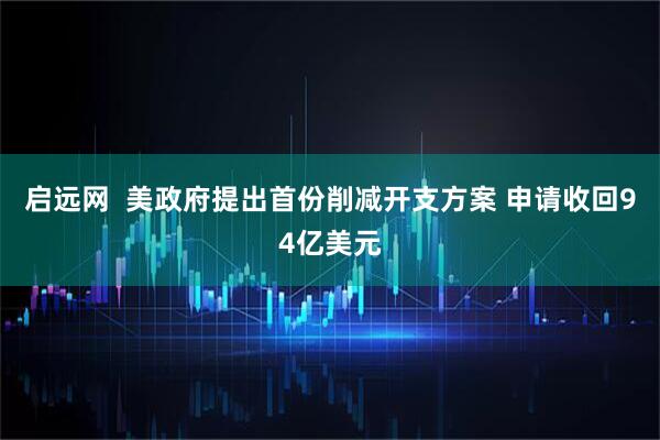 启远网  美政府提出首份削减开支方案 申请收回94亿美元