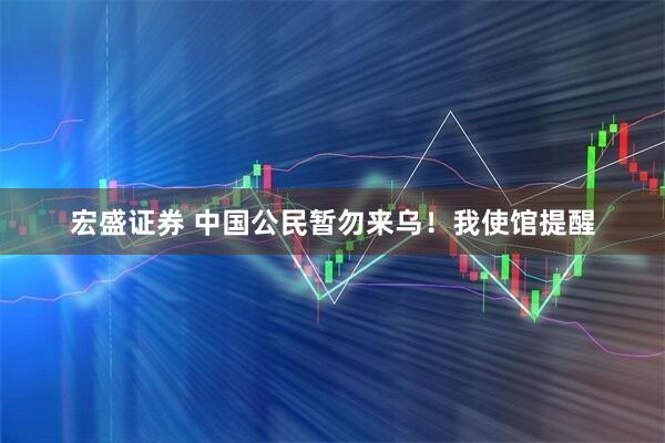 宏盛证券 中国公民暂勿来乌！我使馆提醒
