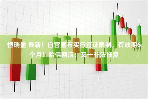 恒瑞盈 最新！白宫宣布实行签证限制，有效期6个月！哈佛回应：又一非法报复
