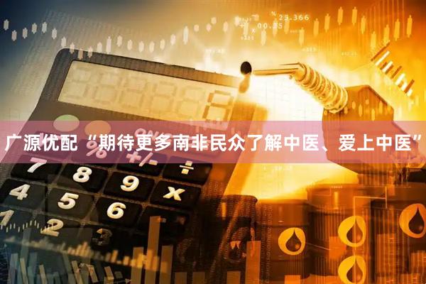 广源优配 “期待更多南非民众了解中医、爱上中医”