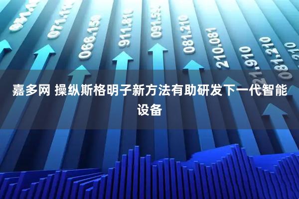 嘉多网 操纵斯格明子新方法有助研发下一代智能设备