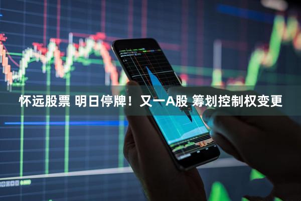 怀远股票 明日停牌！又一A股 筹划控制权变更