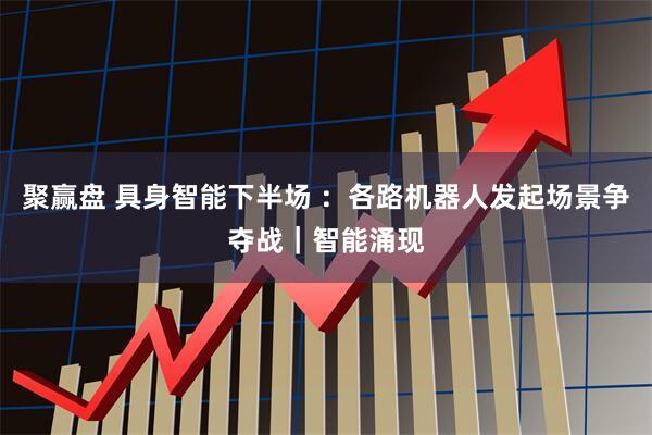 聚赢盘 具身智能下半场 ：各路机器人发起场景争夺战｜智能涌现