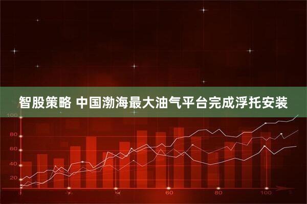 智股策略 中国渤海最大油气平台完成浮托安装