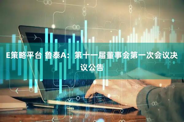 E策略平台 鲁泰A：第十一届董事会第一次会议决议公告