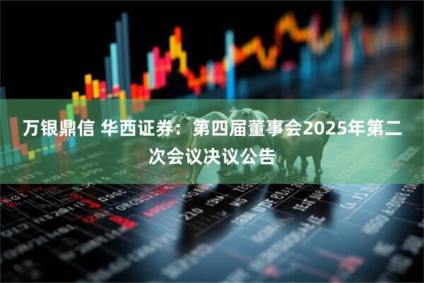 万银鼎信 华西证券：第四届董事会2025年第二次会议决议公告