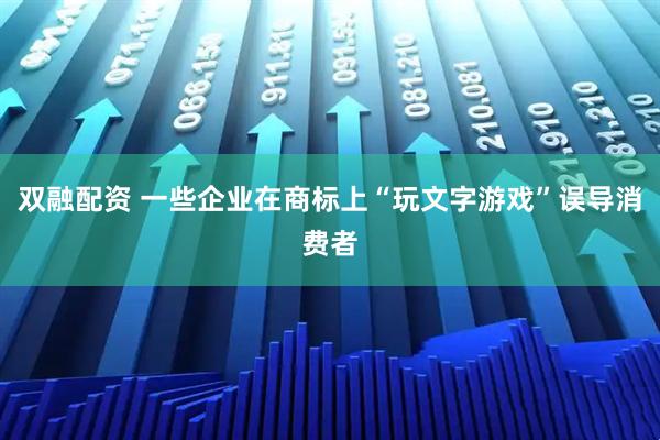 双融配资 一些企业在商标上“玩文字游戏”误导消费者