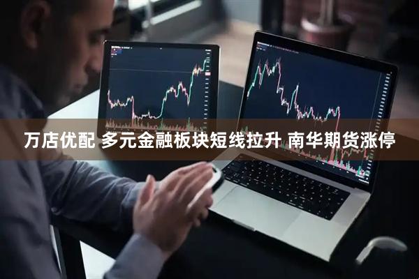 万店优配 多元金融板块短线拉升 南华期货涨停
