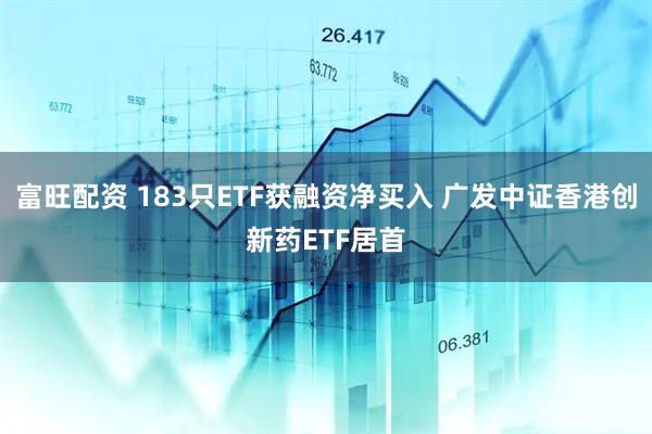 富旺配资 183只ETF获融资净买入 广发中证香港创新药ETF居首