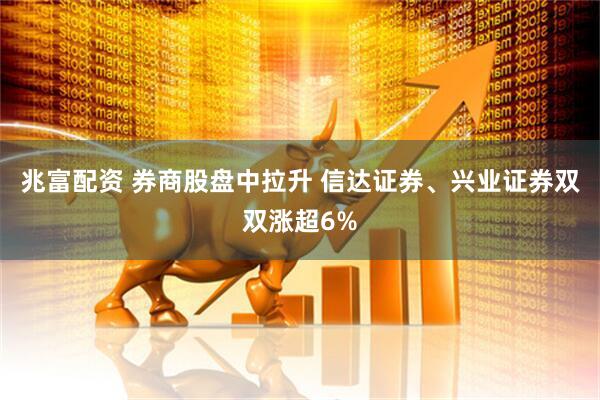 兆富配资 券商股盘中拉升 信达证券、兴业证券双双涨超6%