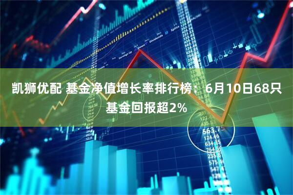 凯狮优配 基金净值增长率排行榜：6月10日68只基金回报超2%