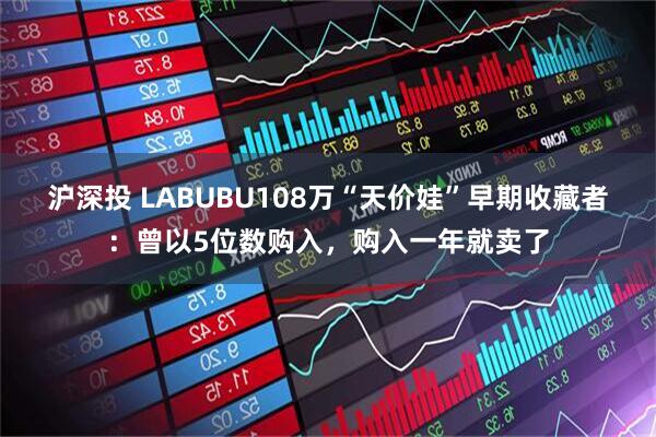 沪深投 LABUBU108万“天价娃”早期收藏者：曾以5位数购入，购入一年就卖了