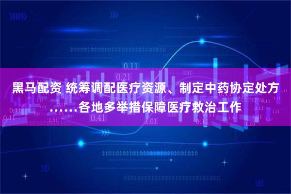 黑马配资 统筹调配医疗资源、制定中药协定处方……各地多举措保障医疗救治工作