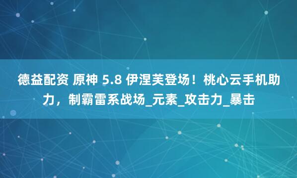 德益配资 原神 5.8 伊涅芙登场！桃心云手机助力，制霸雷系战场_元素_攻击力_暴击