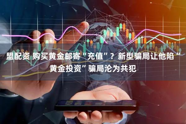 盟配资 购买黄金邮寄“充值”？新型骗局让他陷“黄金投资”骗局沦为共犯