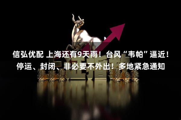 信弘优配 上海还有9天雨！台风“韦帕”逼近！停运、封闭、非必要不外出！多地紧急通知