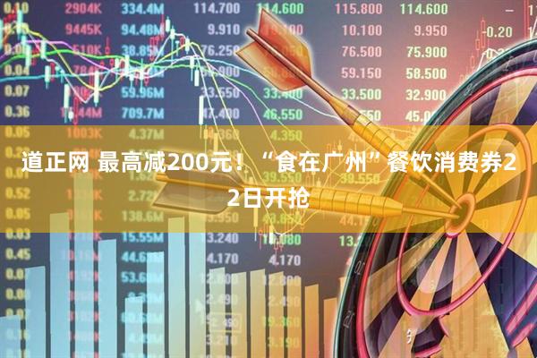 道正网 最高减200元！“食在广州”餐饮消费券22日开抢