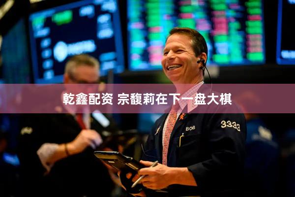 乾鑫配资 宗馥莉在下一盘大棋