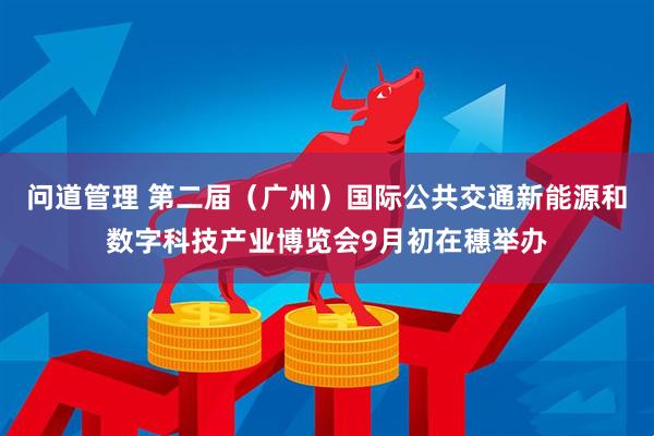 问道管理 第二届（广州）国际公共交通新能源和数字科技产业博览会9月初在穗举办