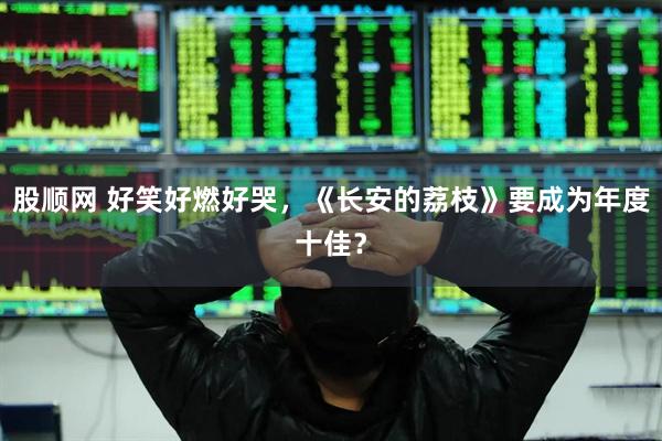 股顺网 好笑好燃好哭，《长安的荔枝》要成为年度十佳？