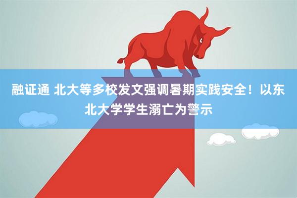 融证通 北大等多校发文强调暑期实践安全！以东北大学学生溺亡为警示