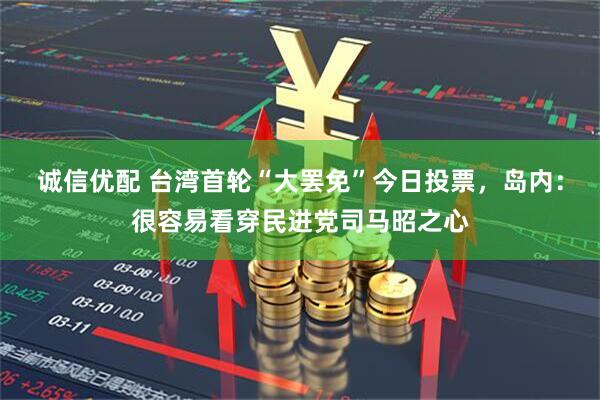 诚信优配 台湾首轮“大罢免”今日投票，岛内：很容易看穿民进党司马昭之心