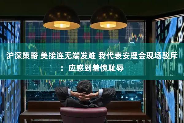 沪深策略 美接连无端发难 我代表安理会现场驳斥：应感到羞愧耻辱
