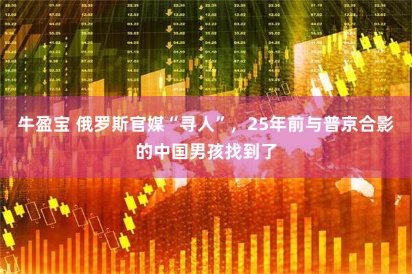牛盈宝 俄罗斯官媒“寻人”，25年前与普京合影的中国男孩找到了