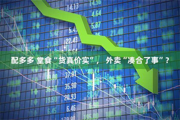 配多多 堂食“货真价实”， 外卖“凑合了事”？