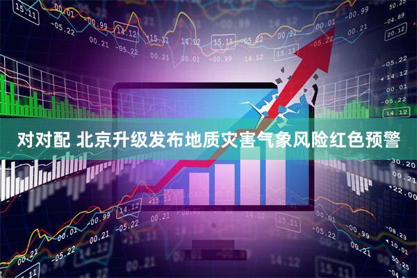 对对配 北京升级发布地质灾害气象风险红色预警