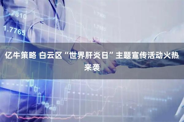 亿牛策略 白云区“世界肝炎日”主题宣传活动火热来袭