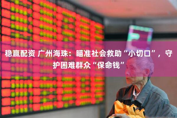 稳赢配资 广州海珠：瞄准社会救助“小切口”，守护困难群众“保命钱”