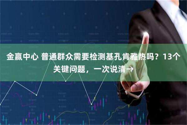 金赢中心 普通群众需要检测基孔肯雅热吗？13个关键问题，一次说清→