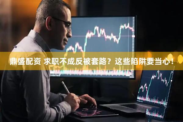 鼎盛配资 求职不成反被套路？这些陷阱要当心！