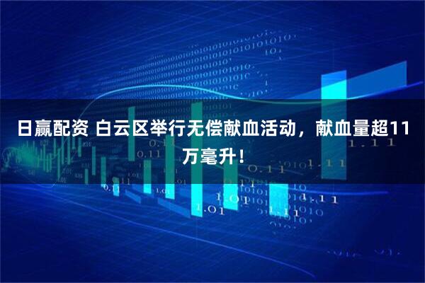 日赢配资 白云区举行无偿献血活动，献血量超11万毫升！