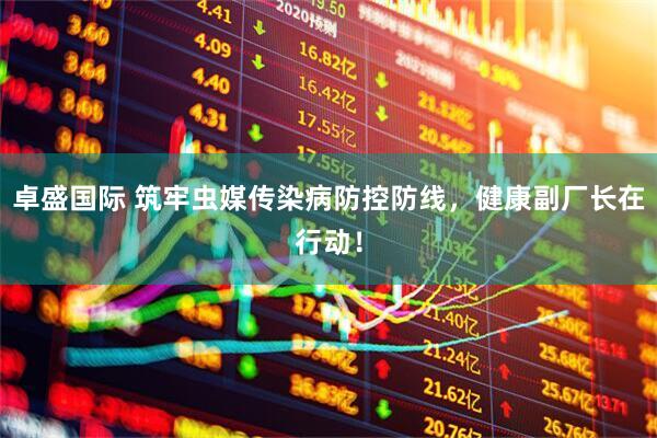 卓盛国际 筑牢虫媒传染病防控防线，健康副厂长在行动！